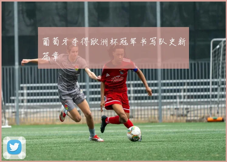 葡萄牙夺得欧洲杯冠军书写队史新篇章