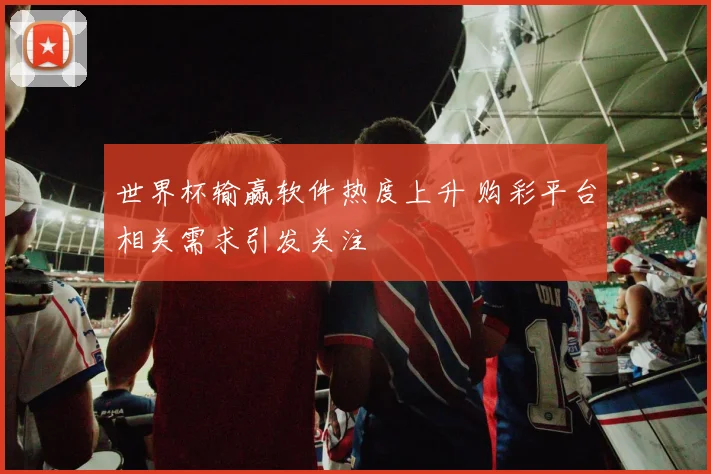 世界杯输赢软件热度上升 购彩平台相关需求引发关注