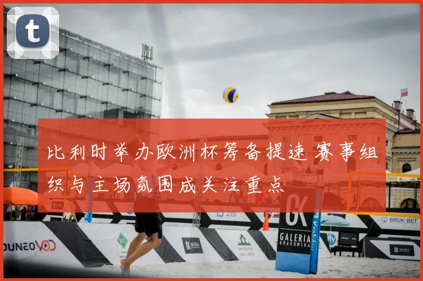 比利时举办欧洲杯筹备提速 赛事组织与主场氛围成关注重点