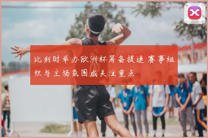 比利时举办欧洲杯筹备提速 赛事组织与主场氛围成关注重点