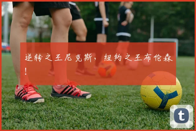 逆转之王尼克斯，纽约之王布伦森！