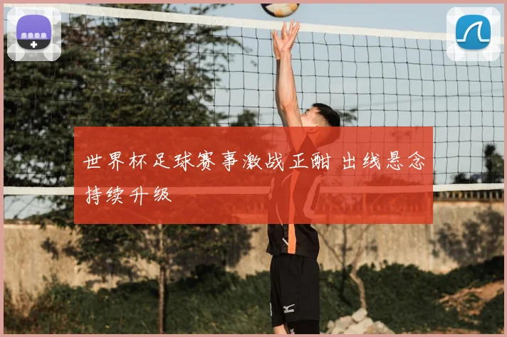 世界杯足球赛事激战正酣 出线悬念持续升级