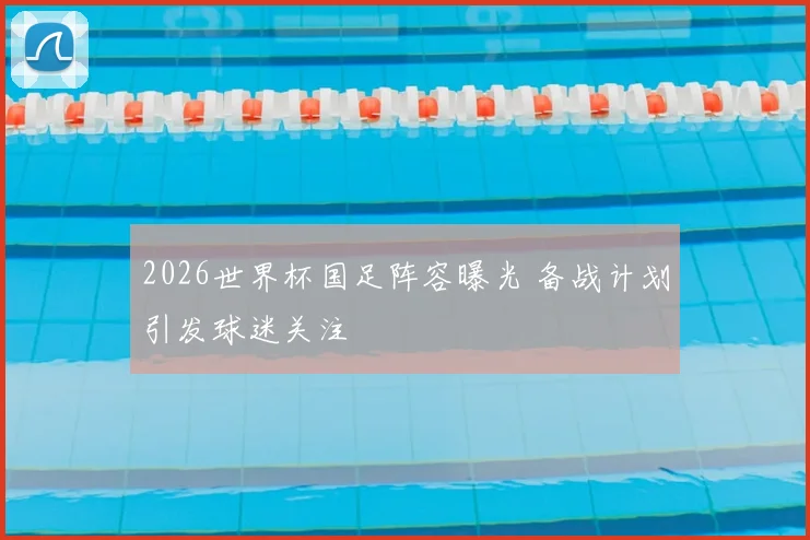 2026世界杯国足阵容曝光 备战计划引发球迷关注