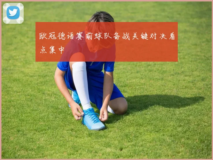 欧冠德语赛前球队备战关键对决看点集中
