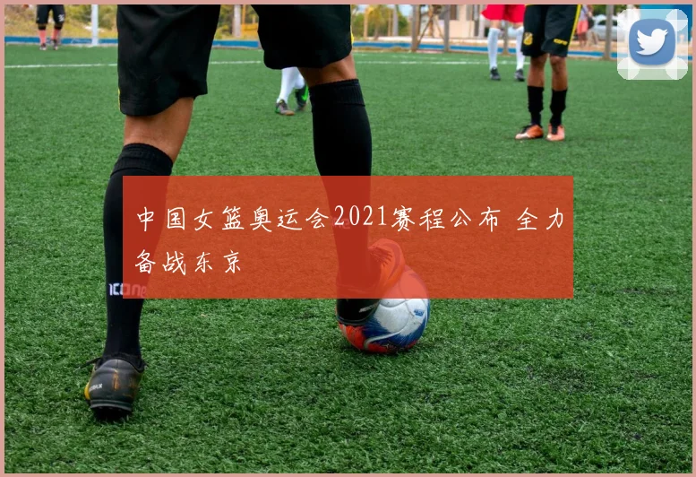 中国女篮奥运会2021赛程公布 全力备战东京