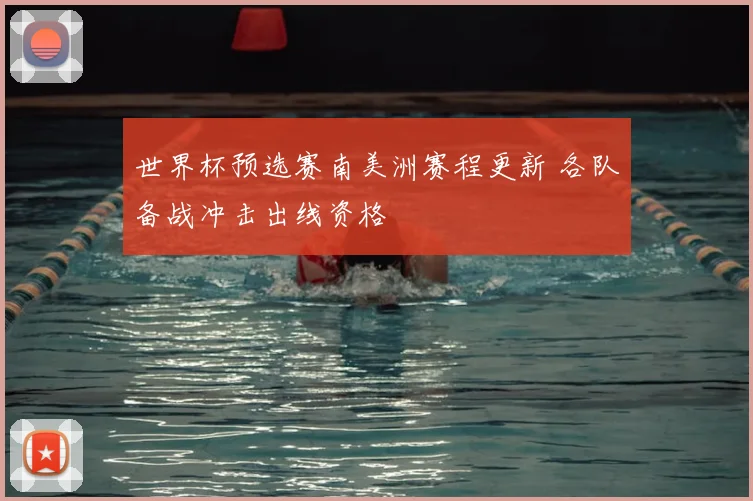 世界杯预选赛南美洲赛程更新 各队备战冲击出线资格