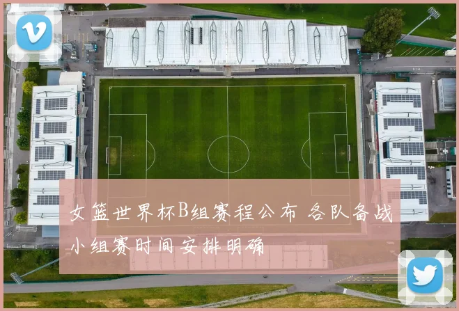 女篮世界杯B组赛程公布 各队备战小组赛时间安排明确