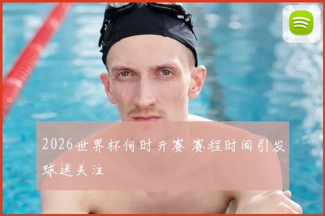 2026世界杯何时开赛 赛程时间引发球迷关注