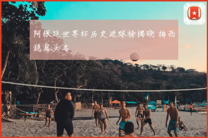 阿根廷世界杯历史进球榜揭晓 梅西稳居头名