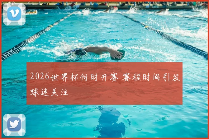 2026世界杯何时开赛 赛程时间引发球迷关注
