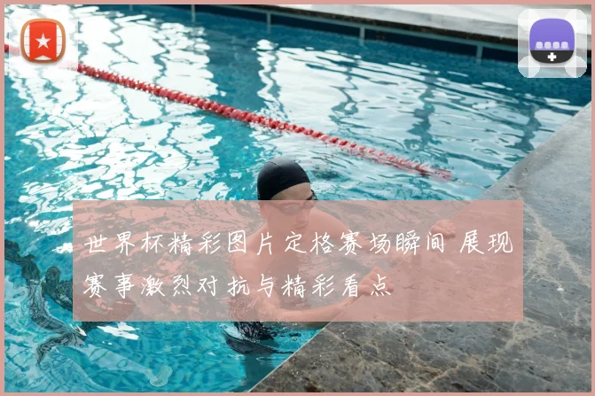 世界杯精彩图片定格赛场瞬间 展现赛事激烈对抗与精彩看点