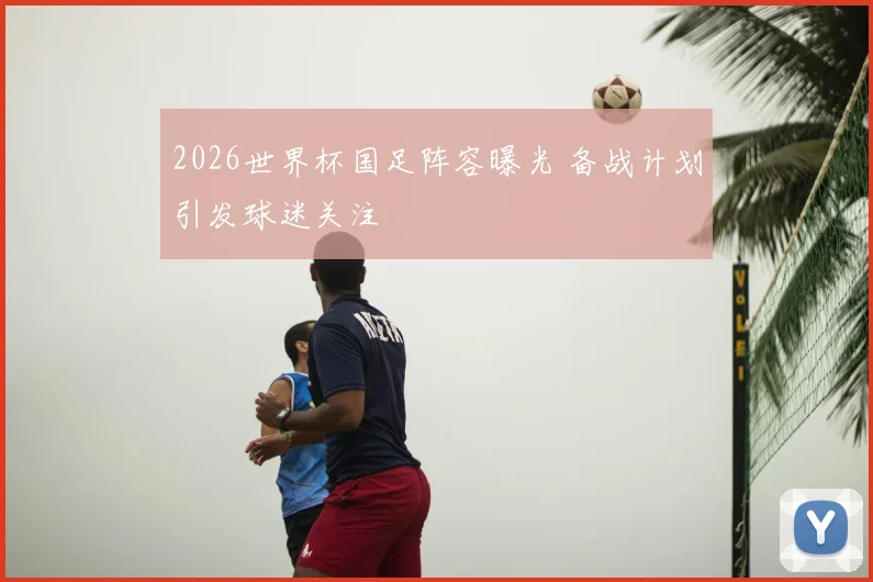 2026世界杯国足阵容曝光 备战计划引发球迷关注