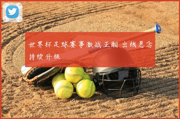 世界杯足球赛事激战正酣 出线悬念持续升级
