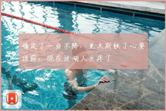 确定了一分不降,里夫斯铁了心要顶薪,现在该湖人头疼了