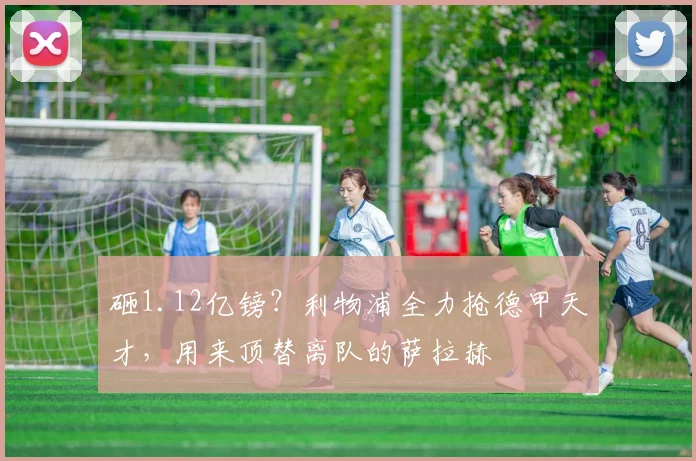 砸1.12亿镑?利物浦全力抢德甲天才,用来顶替离队的萨拉赫