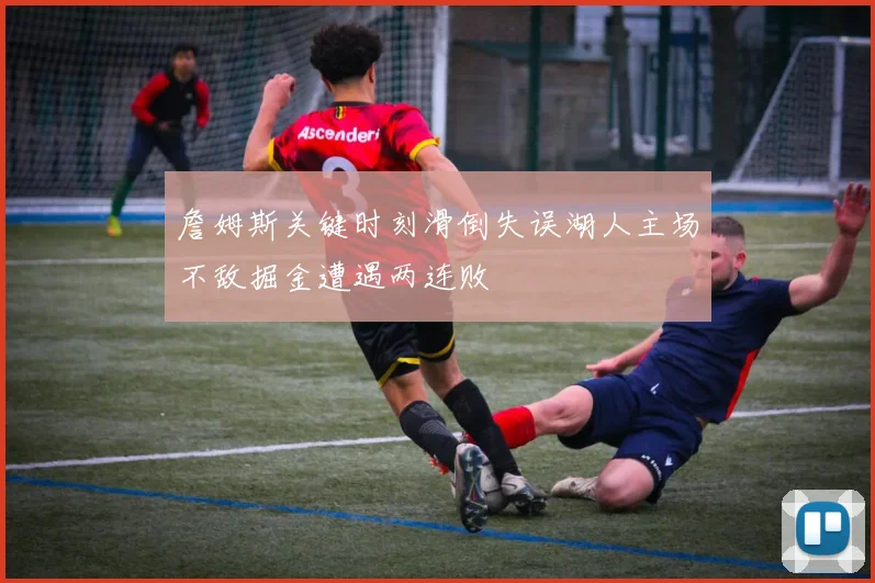 詹姆斯关键时刻滑倒失误湖人主场不敌掘金遭遇两连败