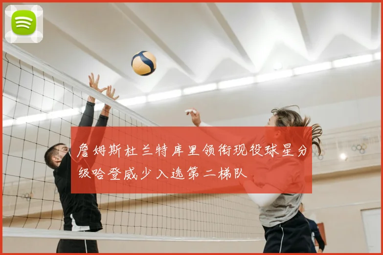 詹姆斯杜兰特库里领衔现役球星分级哈登威少入选第二梯队