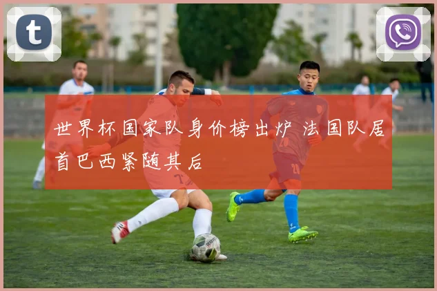 世界杯国家队身价榜出炉 法国队居首巴西紧随其后