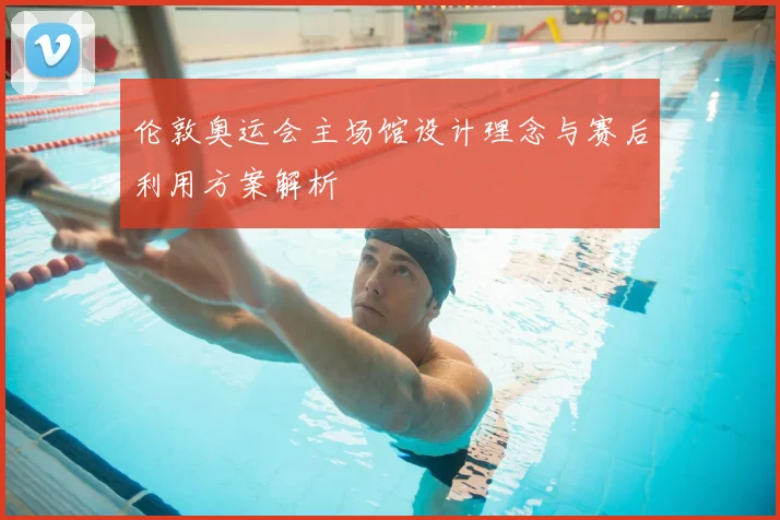 伦敦奥运会主场馆设计理念与赛后利用方案解析