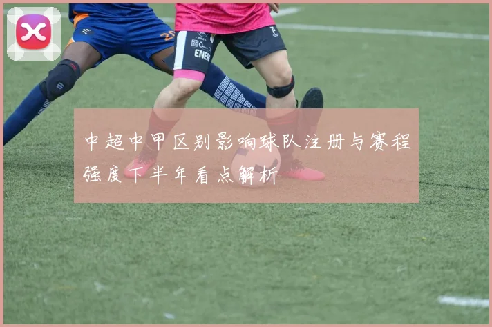 中超中甲区别影响球队注册与赛程强度下半年看点解析