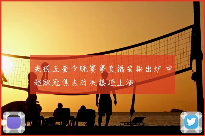 央视五套今晚赛事直播安排出炉 中超欧冠焦点对决接连上演