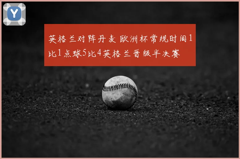 英格兰对阵丹麦 欧洲杯常规时间1比1点球5比4英格兰晋级半决赛