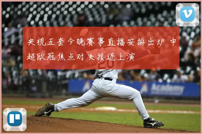 央视五套今晚赛事直播安排出炉 中超欧冠焦点对决接连上演
