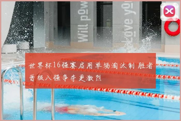 世界杯16强赛启用单场淘汰制 胜者晋级八强争夺更激烈