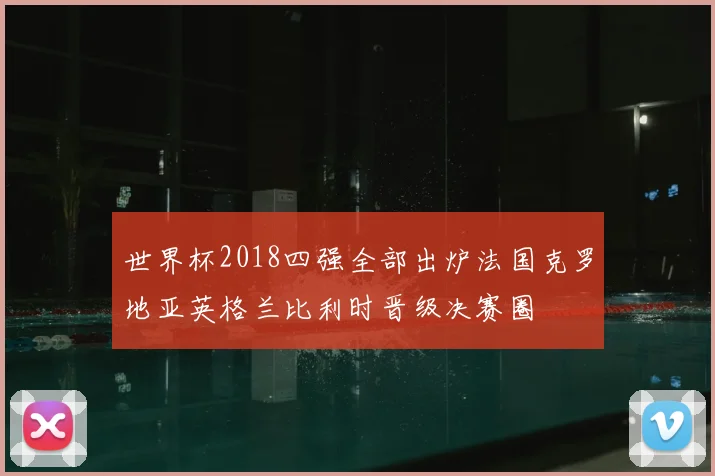 世界杯2018四强全部出炉法国克罗地亚英格兰比利时晋级决赛圈