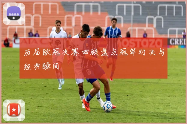 历届欧冠决赛回顾盘点冠军对决与经典瞬间