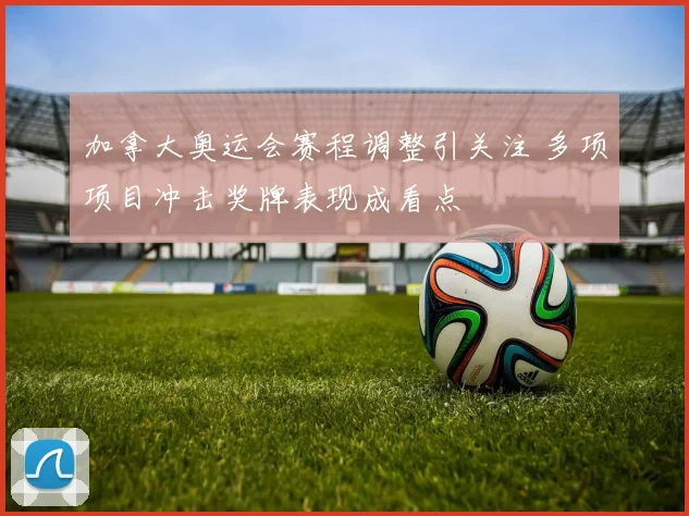 加拿大奥运会赛程调整引关注 多项项目冲击奖牌表现成看点