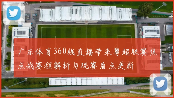 广东体育360线直播带来粤超联赛焦点战赛程解析与观赛看点更新