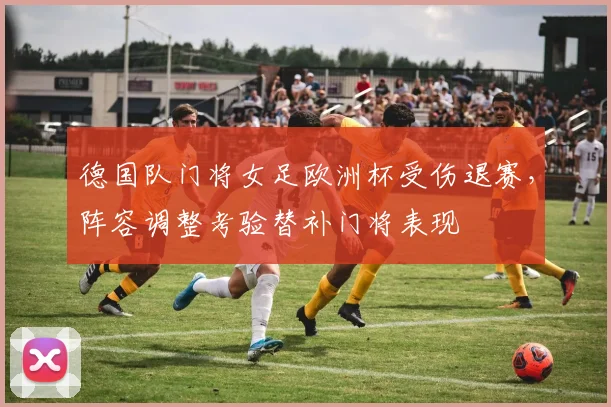 德国队门将女足欧洲杯受伤退赛,阵容调整考验替补门将表现