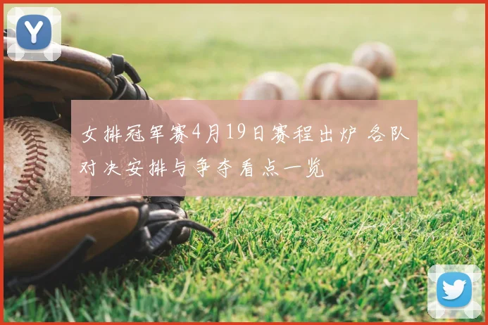 女排冠军赛4月19日赛程出炉 各队对决安排与争夺看点一览