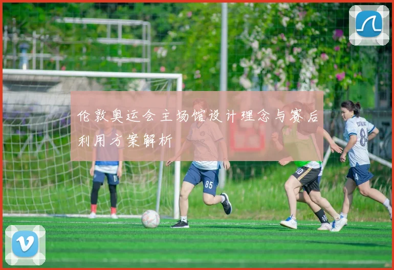 伦敦奥运会主场馆设计理念与赛后利用方案解析