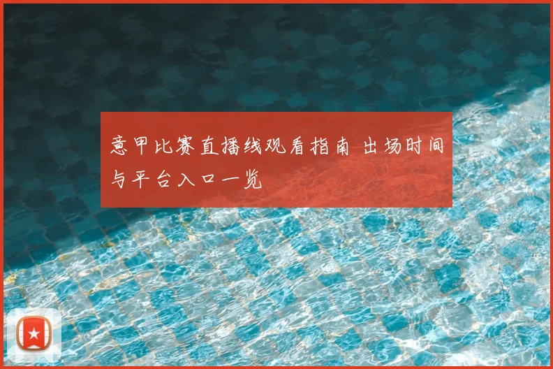 意甲比赛直播线观看指南 出场时间与平台入口一览