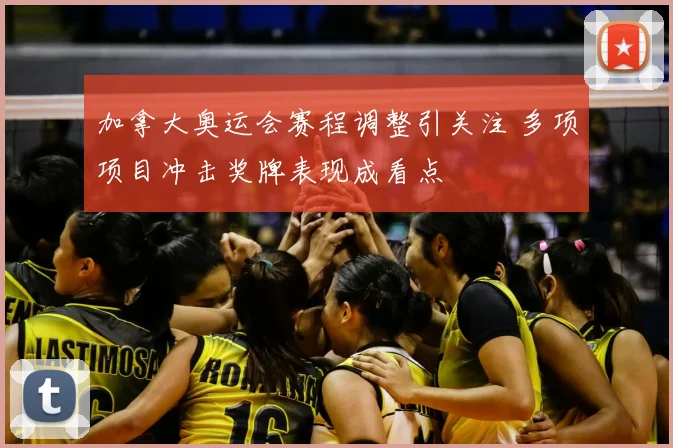 加拿大奥运会赛程调整引关注 多项项目冲击奖牌表现成看点
