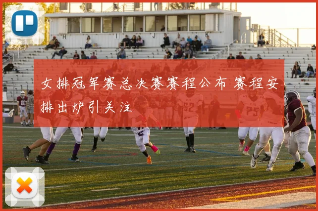 女排冠军赛总决赛赛程公布 赛程安排出炉引关注