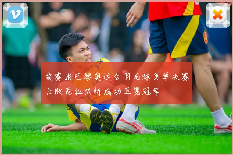 安赛龙巴黎奥运会羽毛球男单决赛击败昆拉武特成功卫冕冠军
