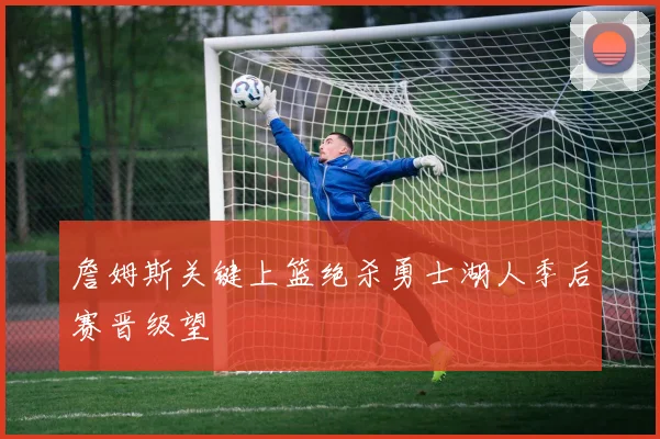 詹姆斯关键上篮绝杀勇士湖人季后赛晋级望