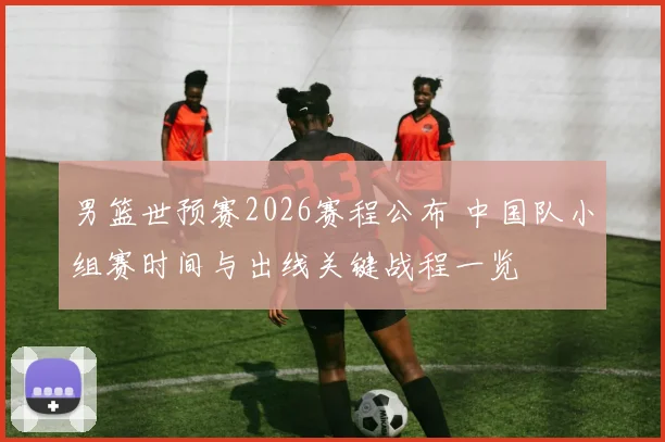 男篮世预赛2026赛程公布 中国队小组赛时间与出线关键战程一览