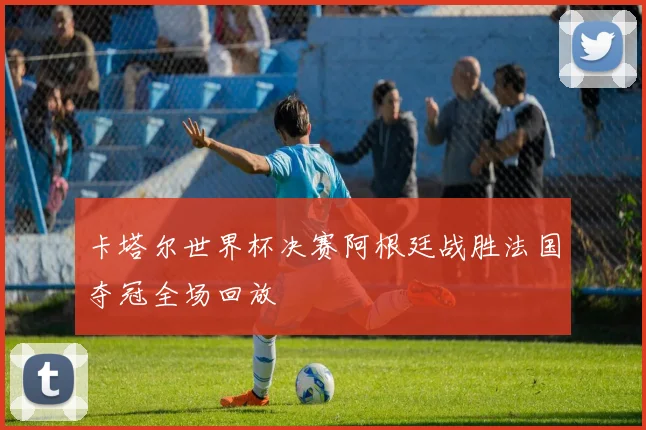 卡塔尔世界杯决赛阿根廷战胜法国夺冠全场回放