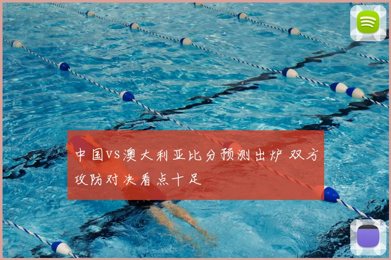 中国vs澳大利亚比分预测出炉 双方攻防对决看点十足