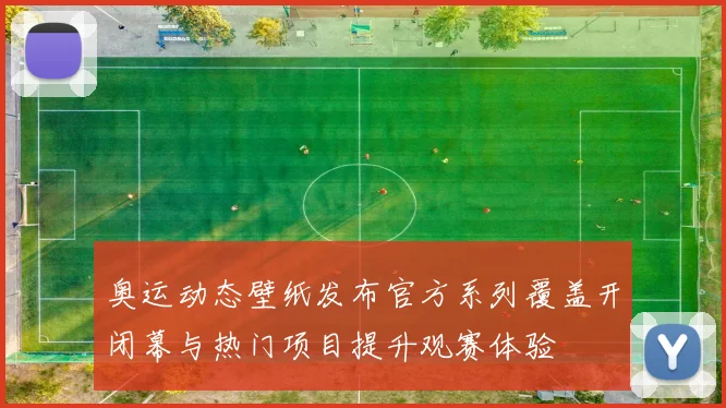 奥运动态壁纸发布官方系列覆盖开闭幕与热门项目提升观赛体验