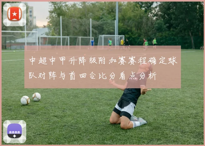 中超中甲升降级附加赛赛程确定球队对阵与首回合比分看点分析
