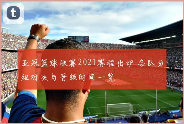 亚冠篮球联赛2021赛程出炉 各队分组对决与晋级时间一览