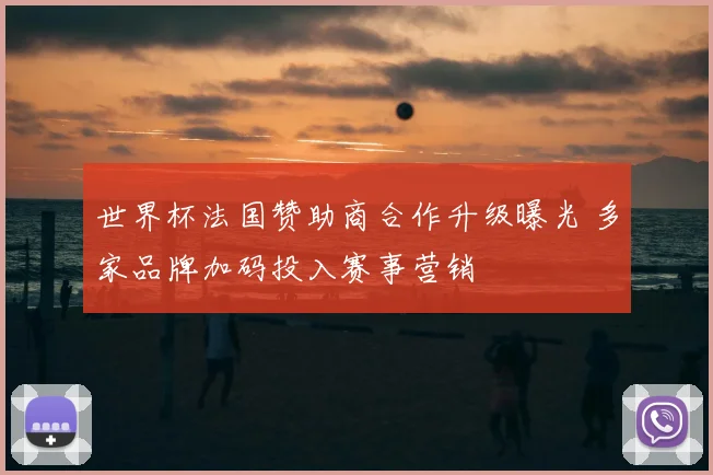 世界杯法国赞助商合作升级曝光 多家品牌加码投入赛事营销