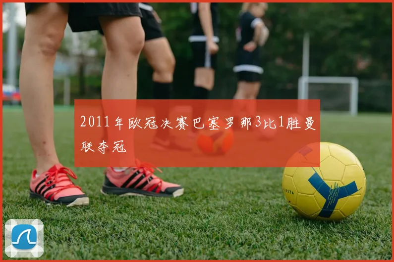 2011年欧冠决赛巴塞罗那3比1胜曼联夺冠