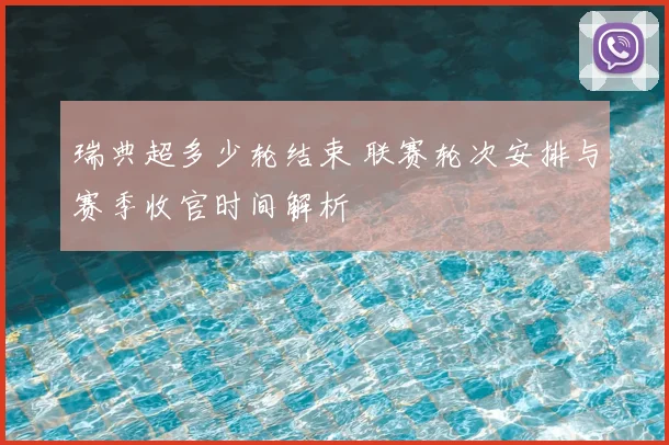 瑞典超多少轮结束 联赛轮次安排与赛季收官时间解析