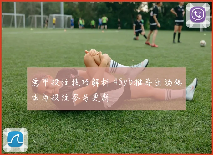意甲投注技巧解析 45yb推荐出场路由与投注参考更新